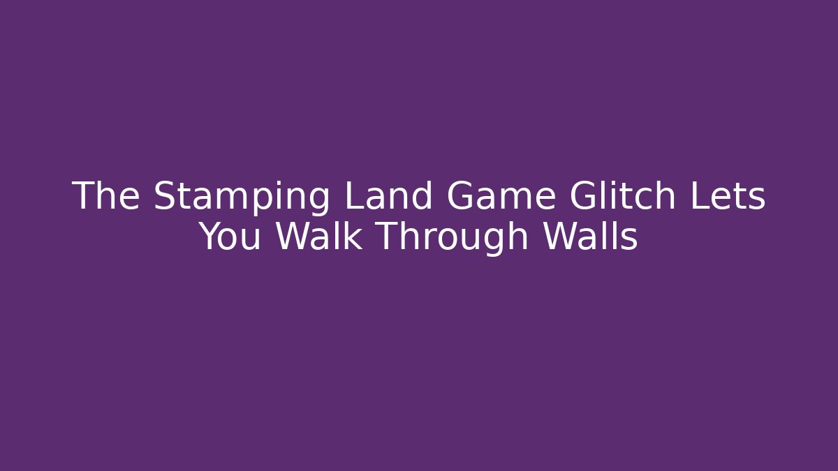 The Stamping Land Game Glitch Lets You Walk Through Walls