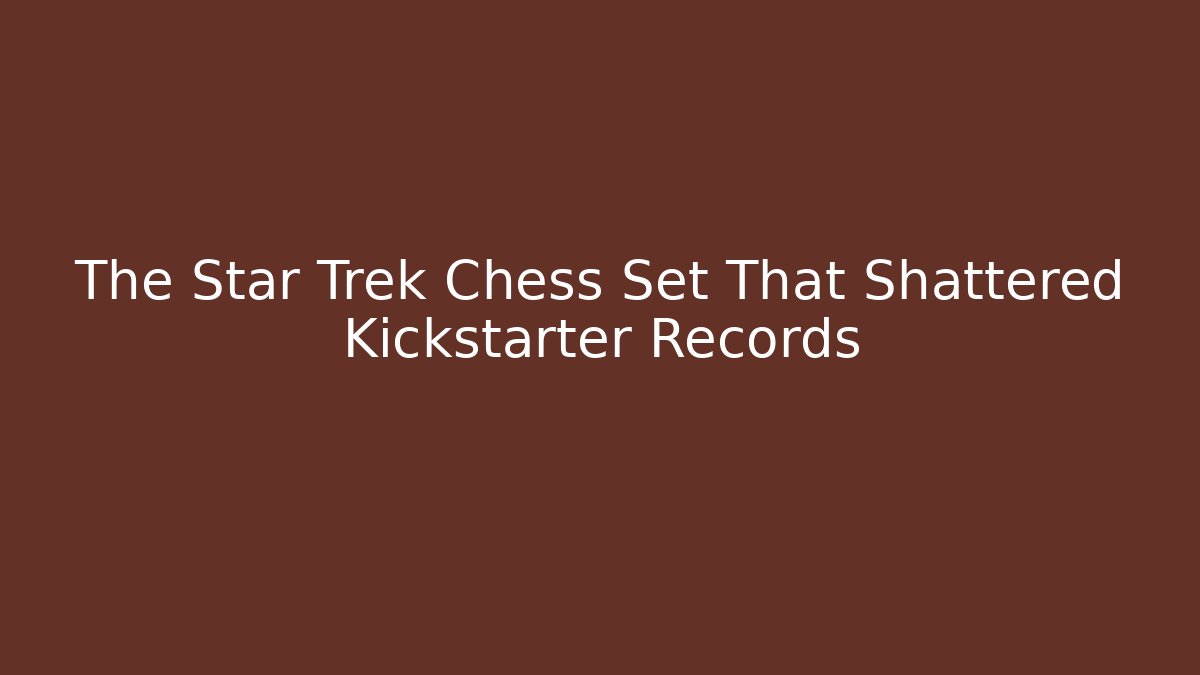 The Star Trek Chess Set That Shattered Kickstarter Records