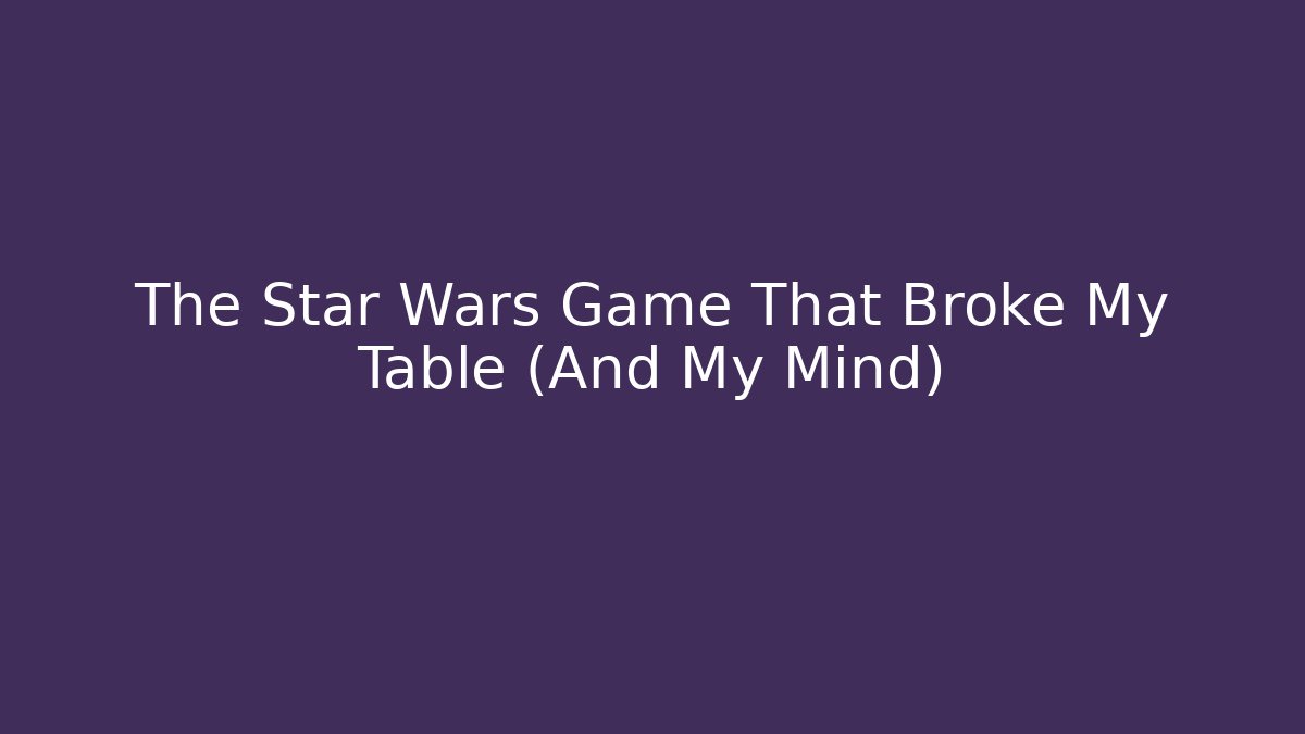 The Star Wars Game That Broke My Table (And My Mind)