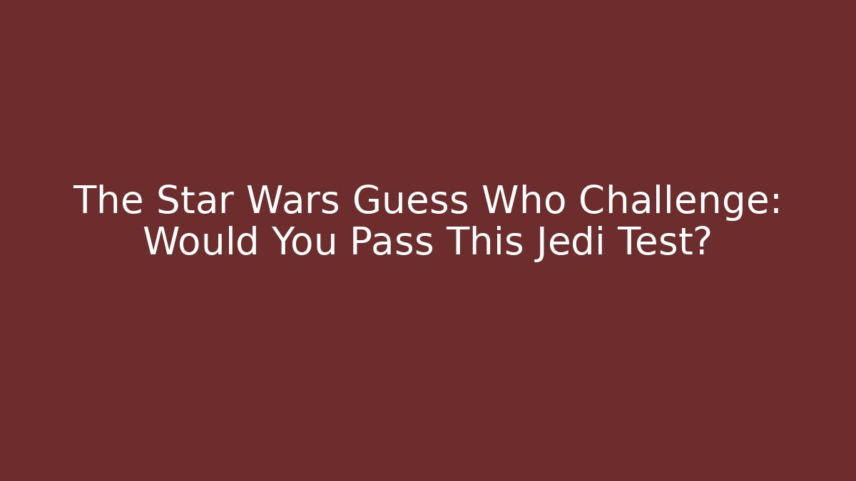 The Star Wars Guess Who Challenge: Would You Pass This Jedi Test?