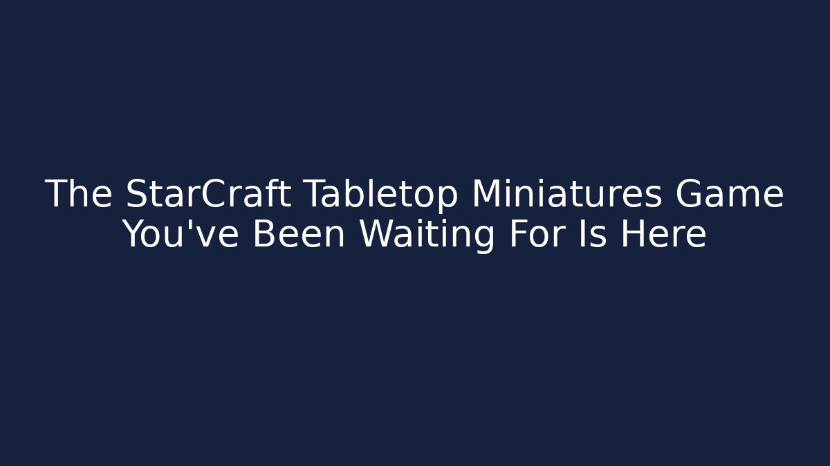 The StarCraft Tabletop Miniatures Game You’ve Been Waiting For Is Here