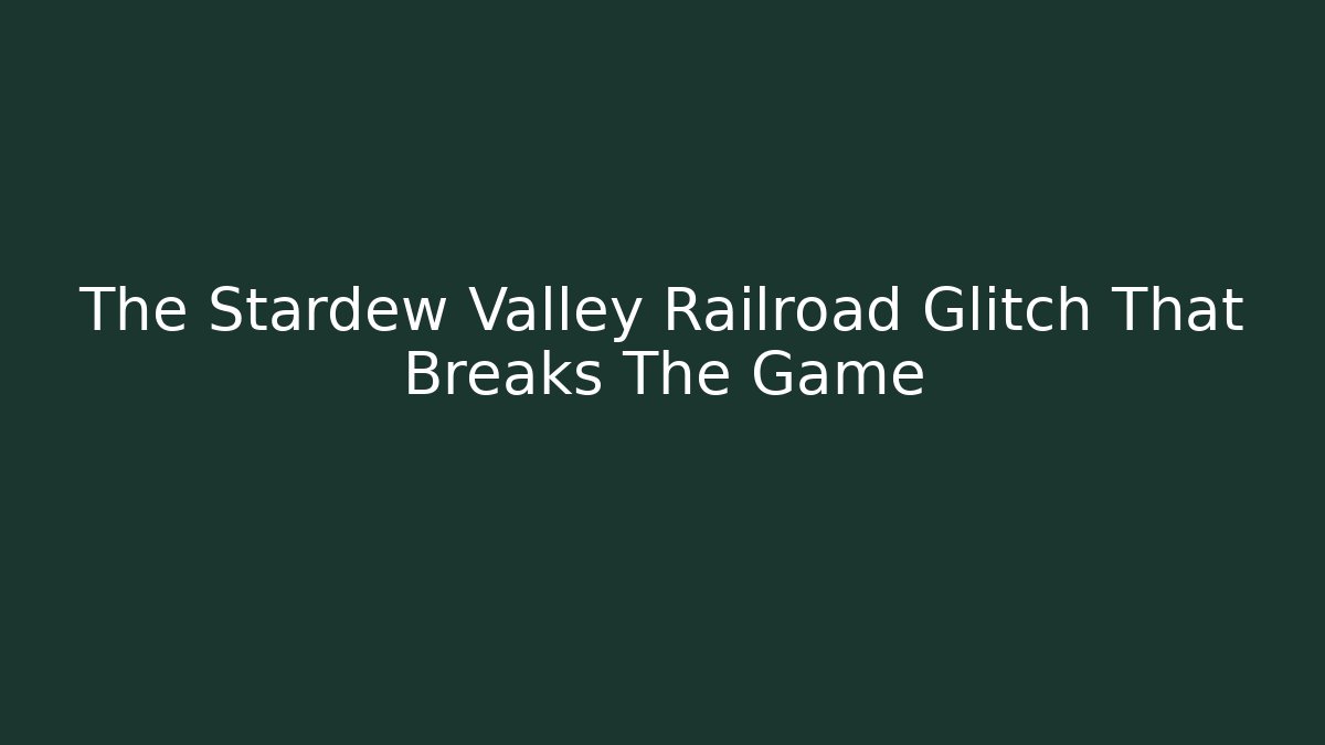 The Stardew Valley Railroad Glitch That Breaks The Game
