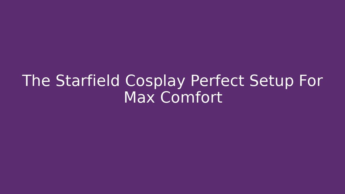 The Starfield Cosplay Perfect Setup For Max Comfort