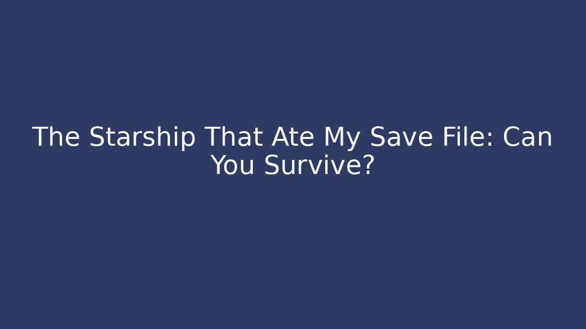 The Starship That Ate My Save File: Can You Survive?