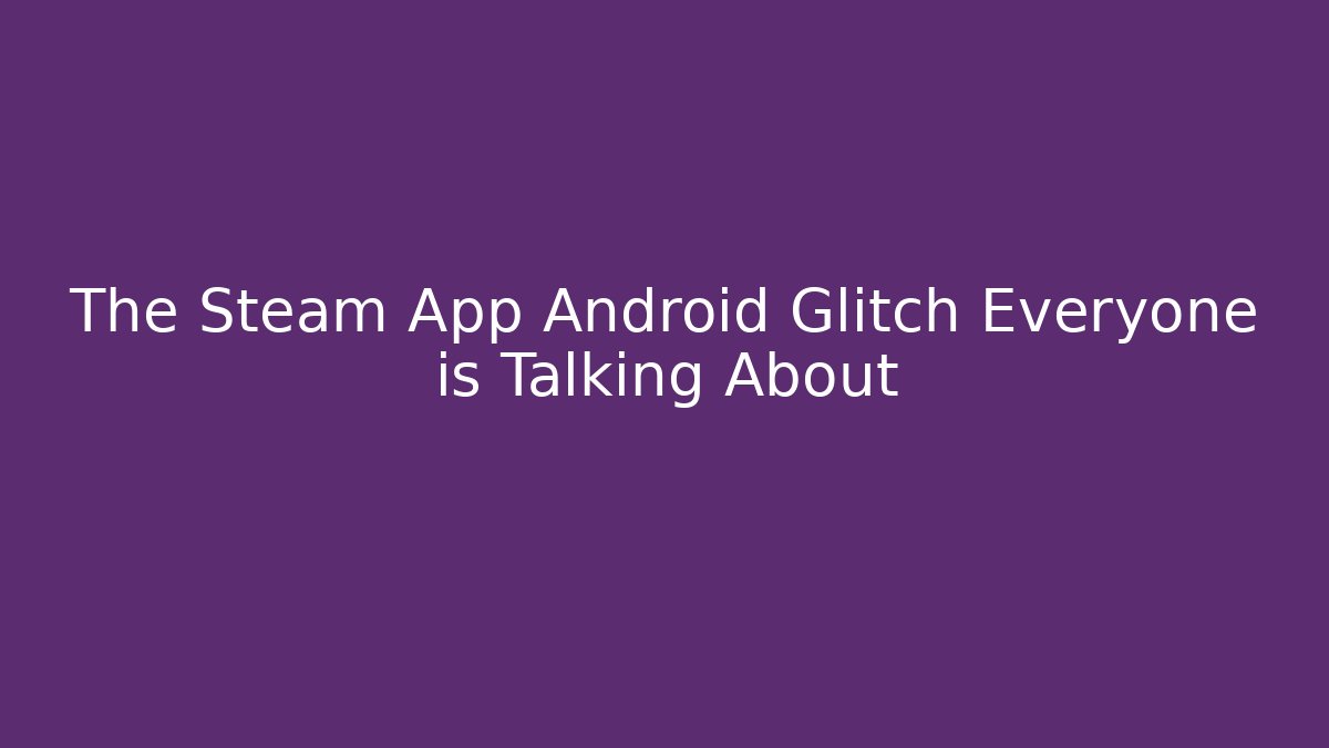 The Steam App Android Glitch Everyone is Talking About - Critter Realm
