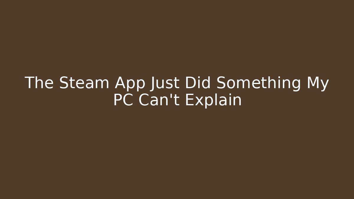 The Steam App Just Did Something My PC Can't Explain