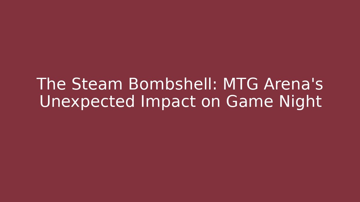 The Steam Bombshell: MTG Arena's Unexpected Impact on Game Night
