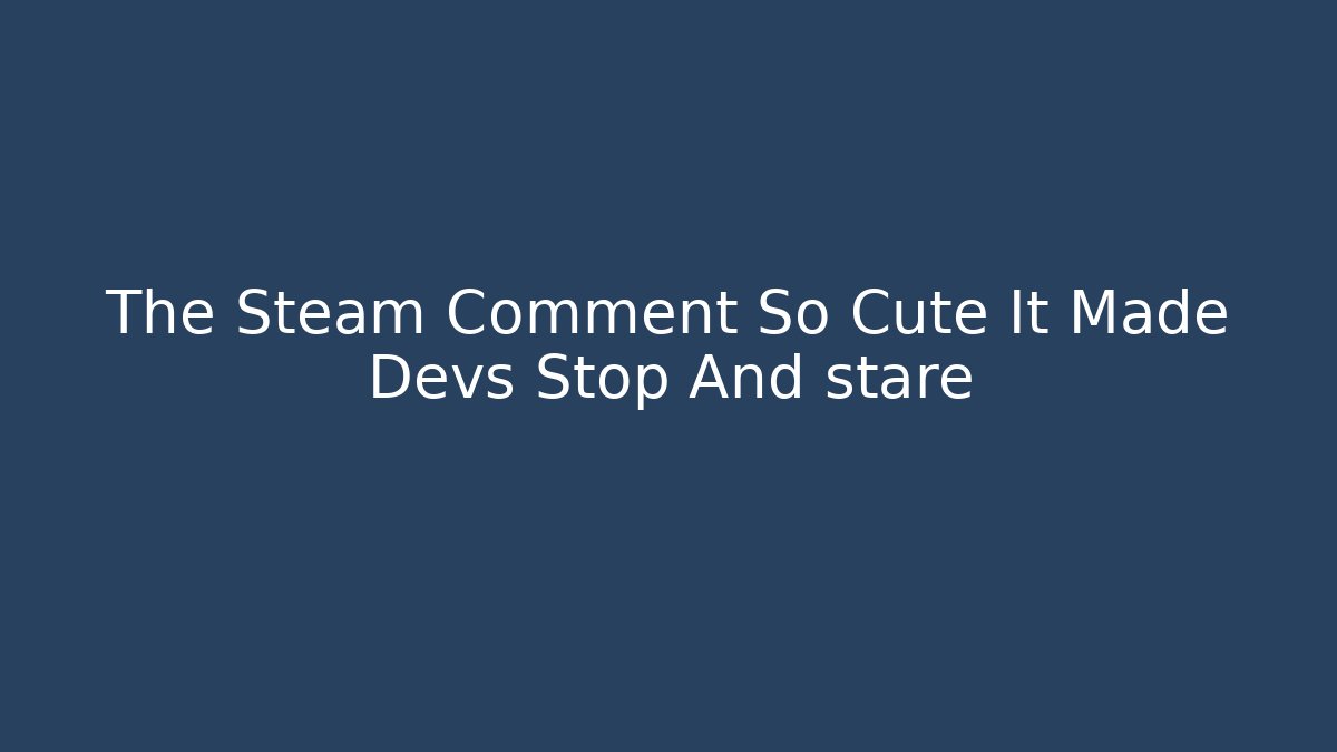 The Steam Comment So Cute It Made Devs Stop And stare