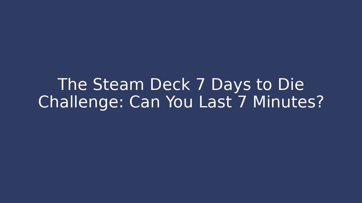 The Steam Deck 7 Days to Die Challenge: Can You Last 7 Minutes?