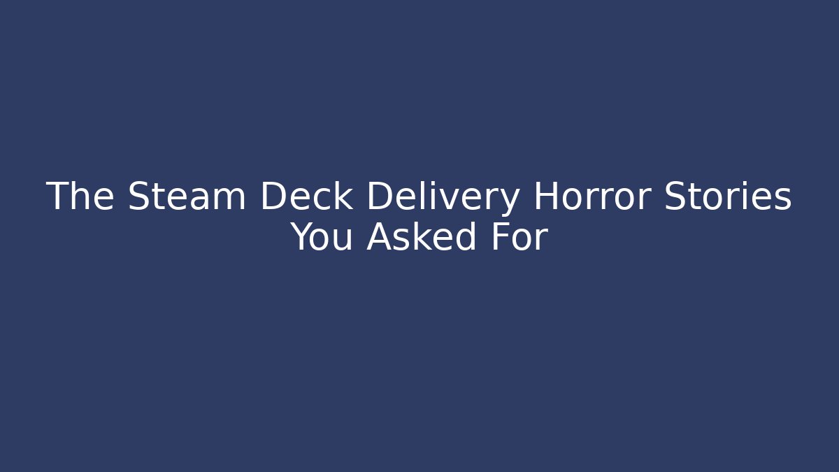 The Steam Deck Delivery Horror Stories You Asked For