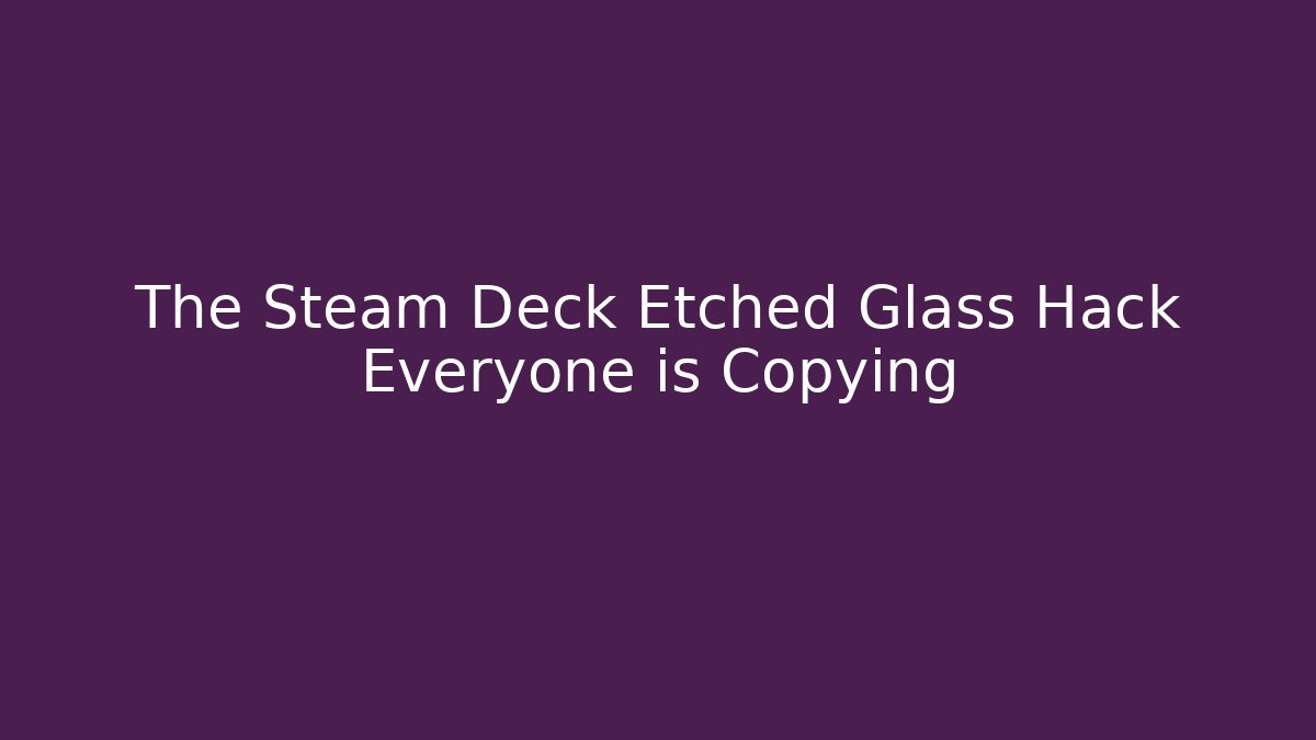 The Steam Deck Etched Glass Hack Everyone is Copying