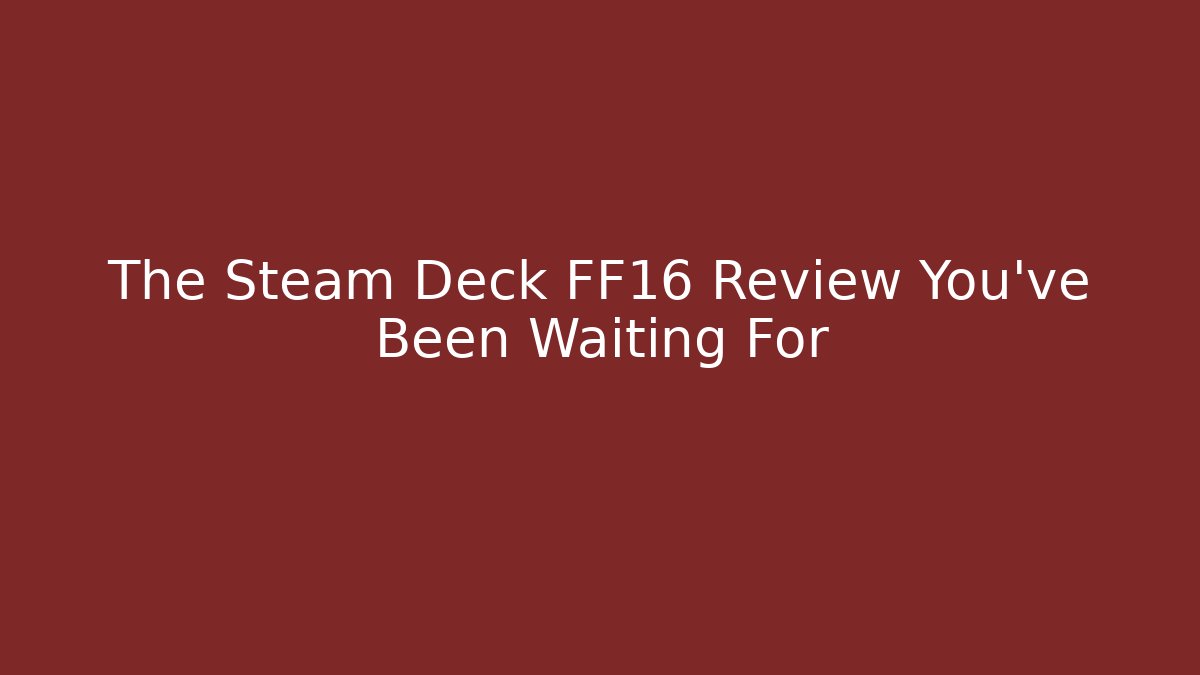 The Steam Deck FF16 Review You’ve Been Waiting For