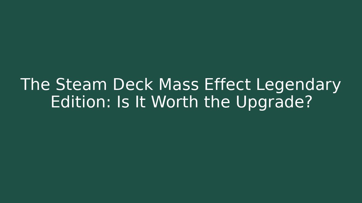 The Steam Deck Mass Effect Legendary Edition: Is It Worth the Upgrade?
