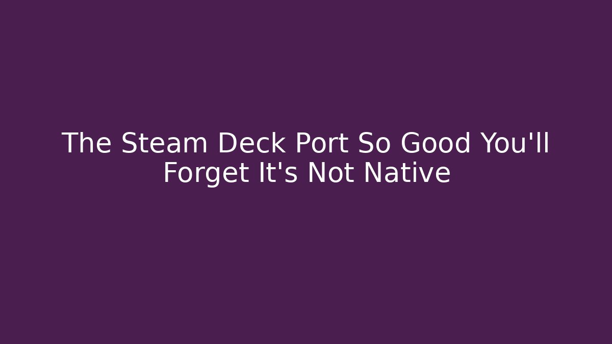 The Steam Deck Port So Good You'll Forget It's Not Native