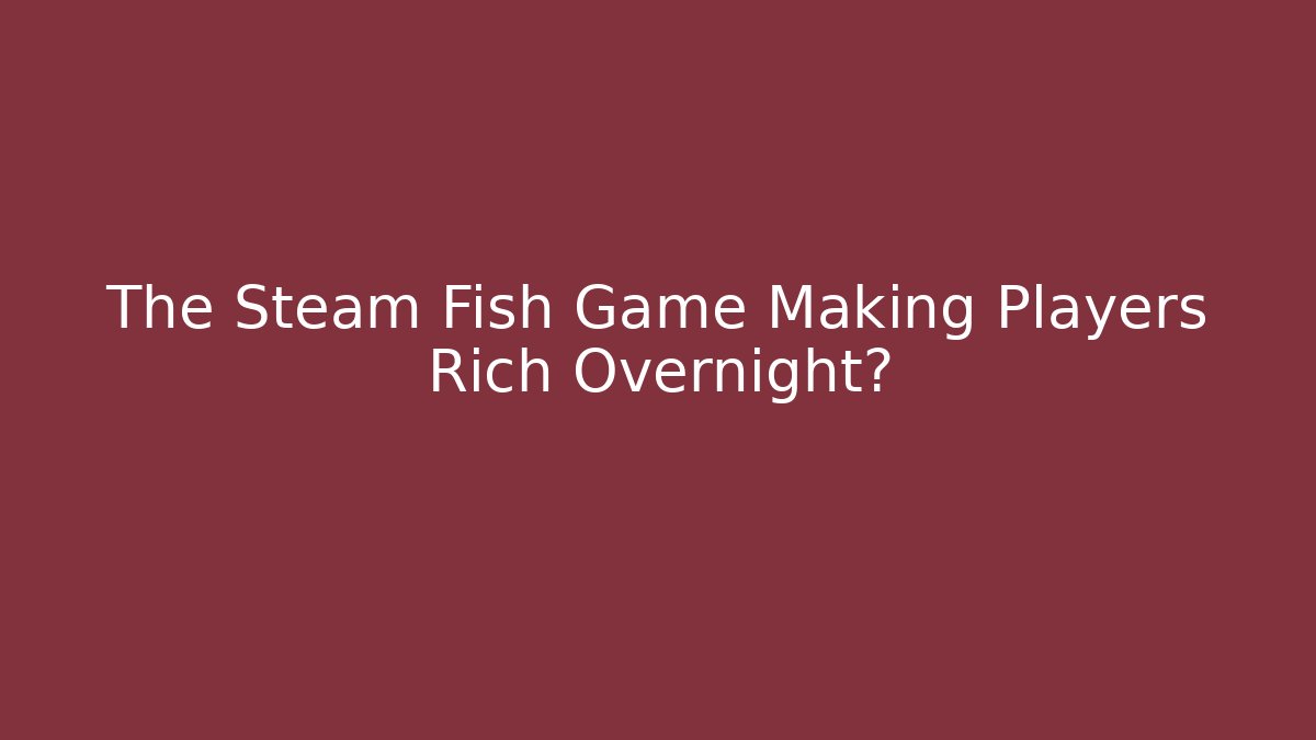 The Steam Fish Game Making Players Rich Overnight?