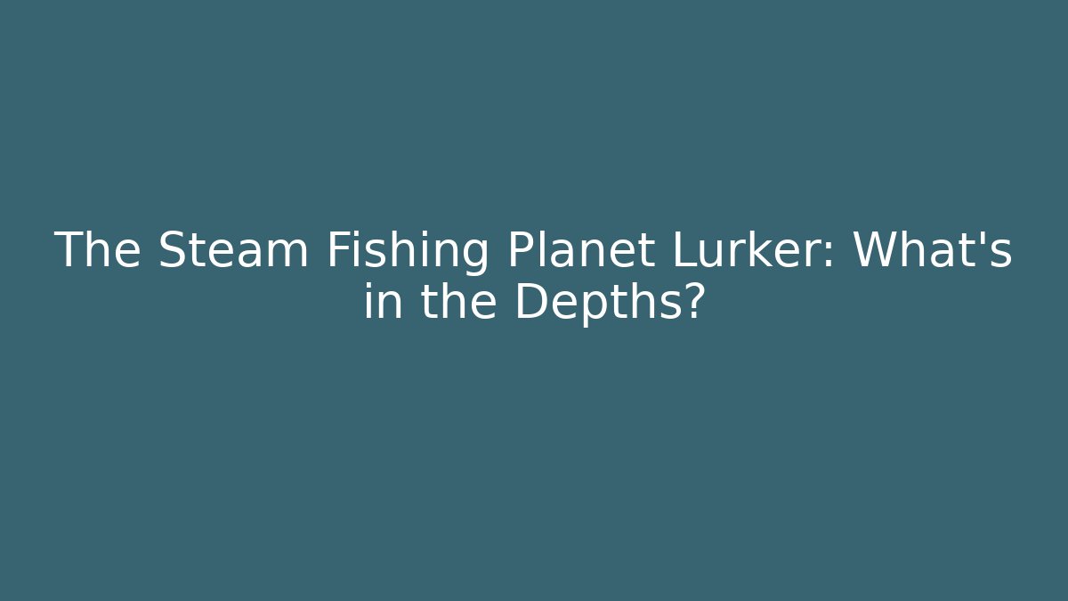 The Steam Fishing Planet Lurker: What's in the Depths?