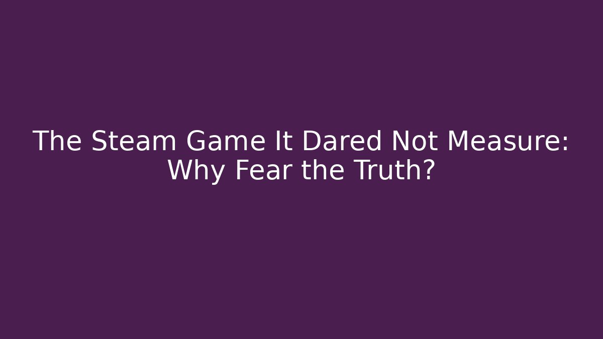 The Steam Game It Dared Not Measure: Why Fear the Truth?