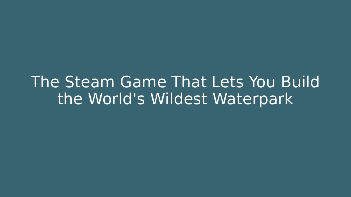 The Steam Game That Lets You Build the World's Wildest Waterpark
