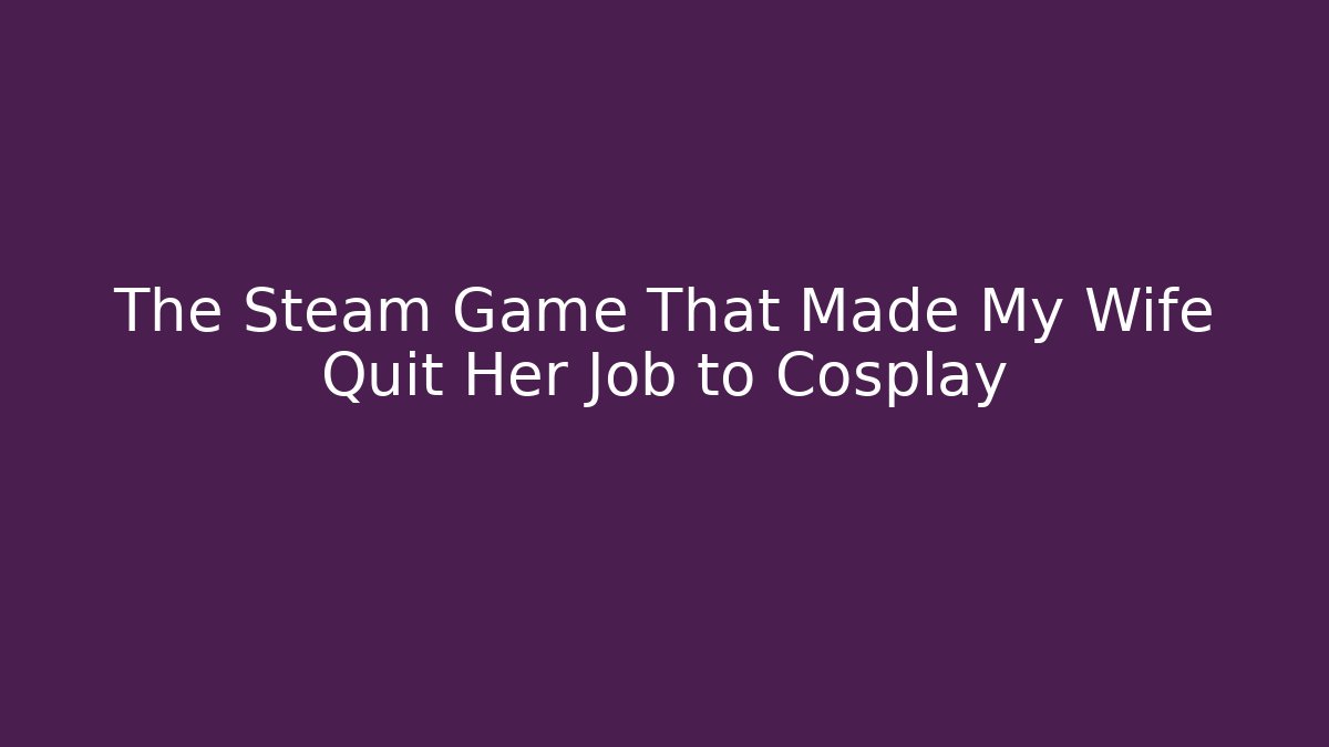 The Steam Game That Made My Wife Quit Her Job to Cosplay