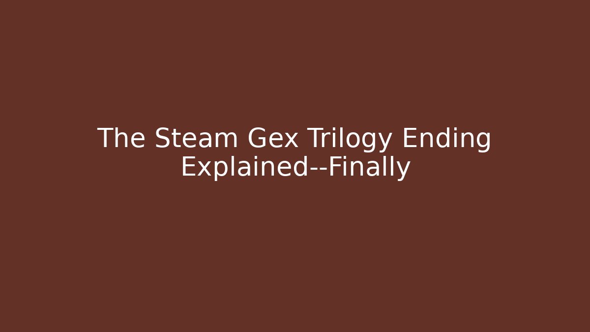 The Steam Gex Trilogy Ending Explained—Finally