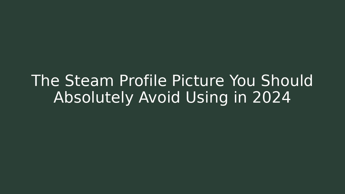 The Steam Profile Picture You Should Absolutely Avoid Using in 2024