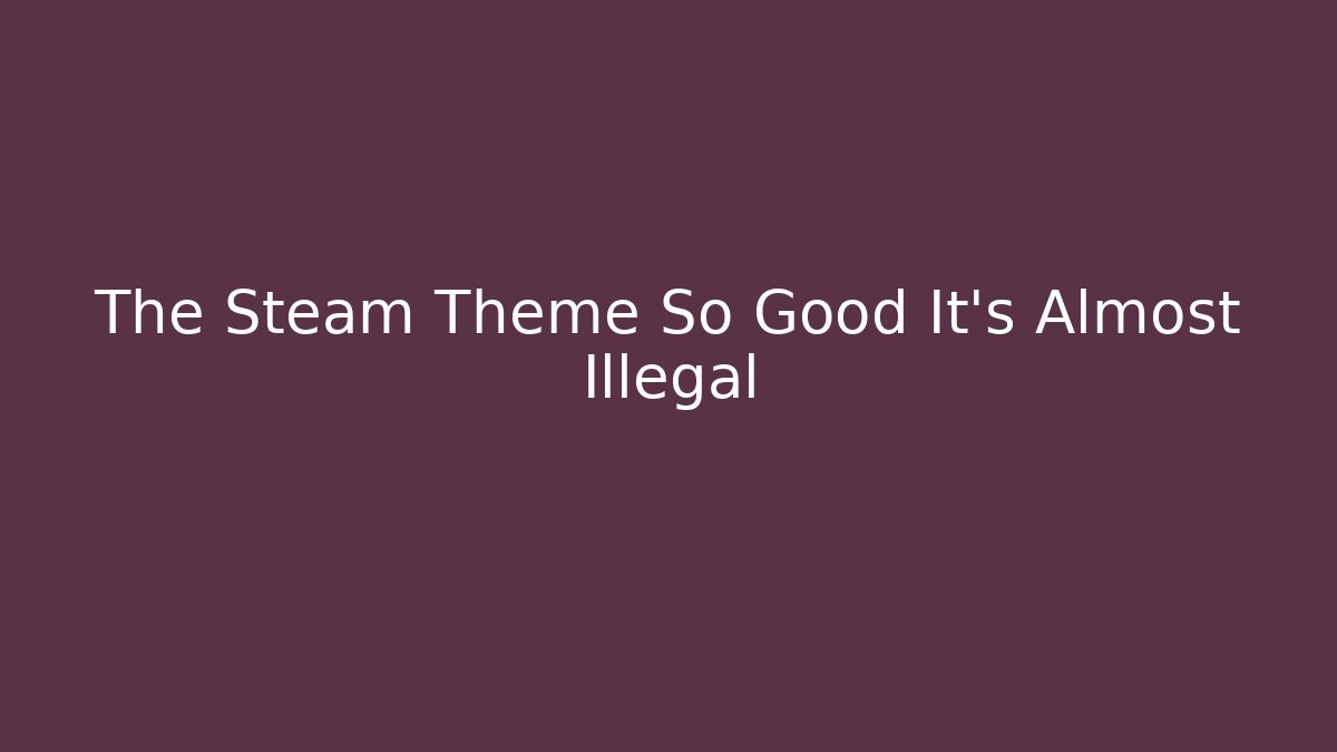 The Steam Theme So Good It's Almost Illegal
