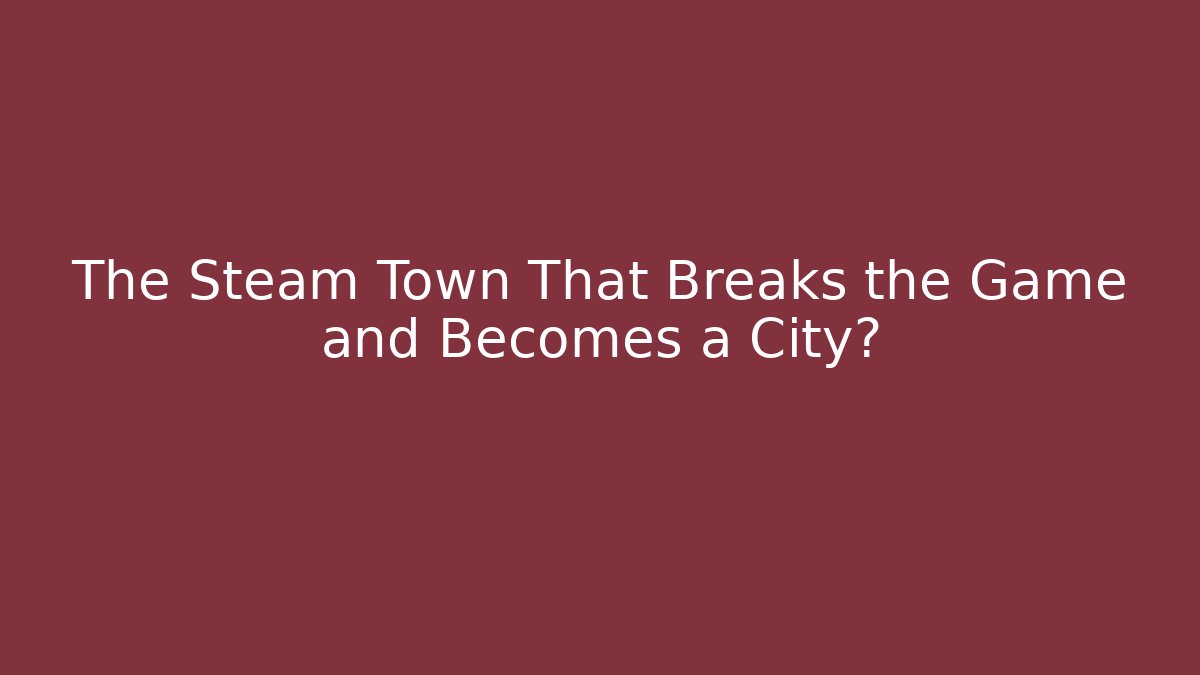 The Steam Town That Breaks the Game and Becomes a City?