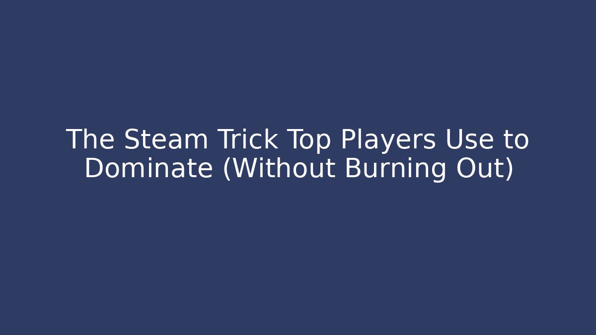 The Steam Trick Top Players Use to Dominate (Without Burning Out)