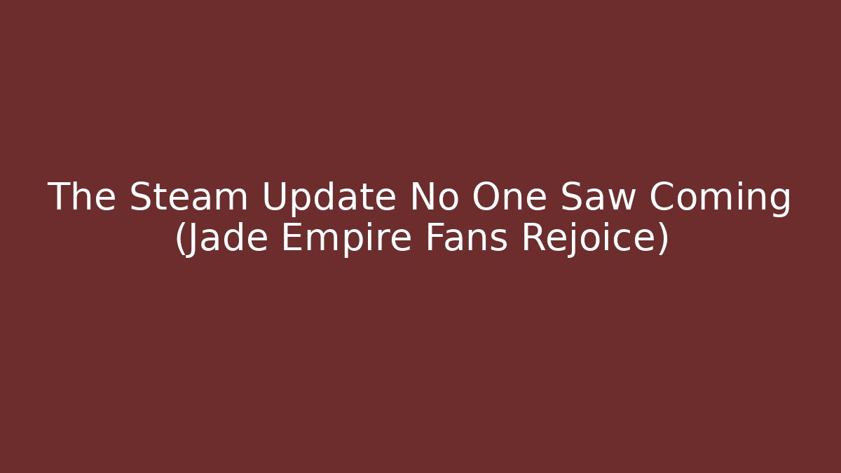 The Steam Update No One Saw Coming (Jade Empire Fans Rejoice)