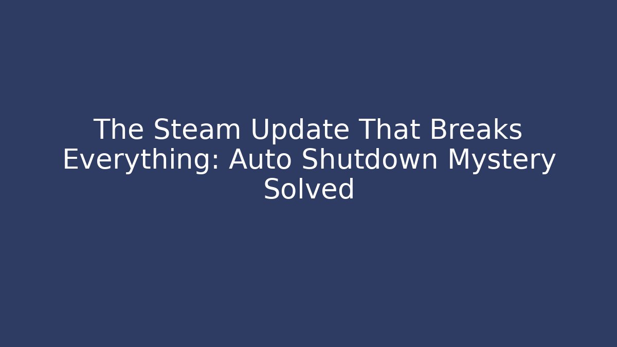 The Steam Update That Breaks Everything: Auto Shutdown Mystery Solved
