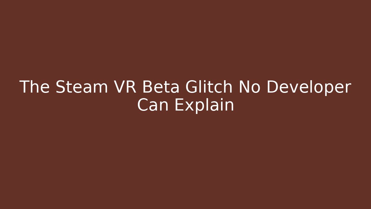 The Steam VR Beta Glitch No Developer Can Explain
