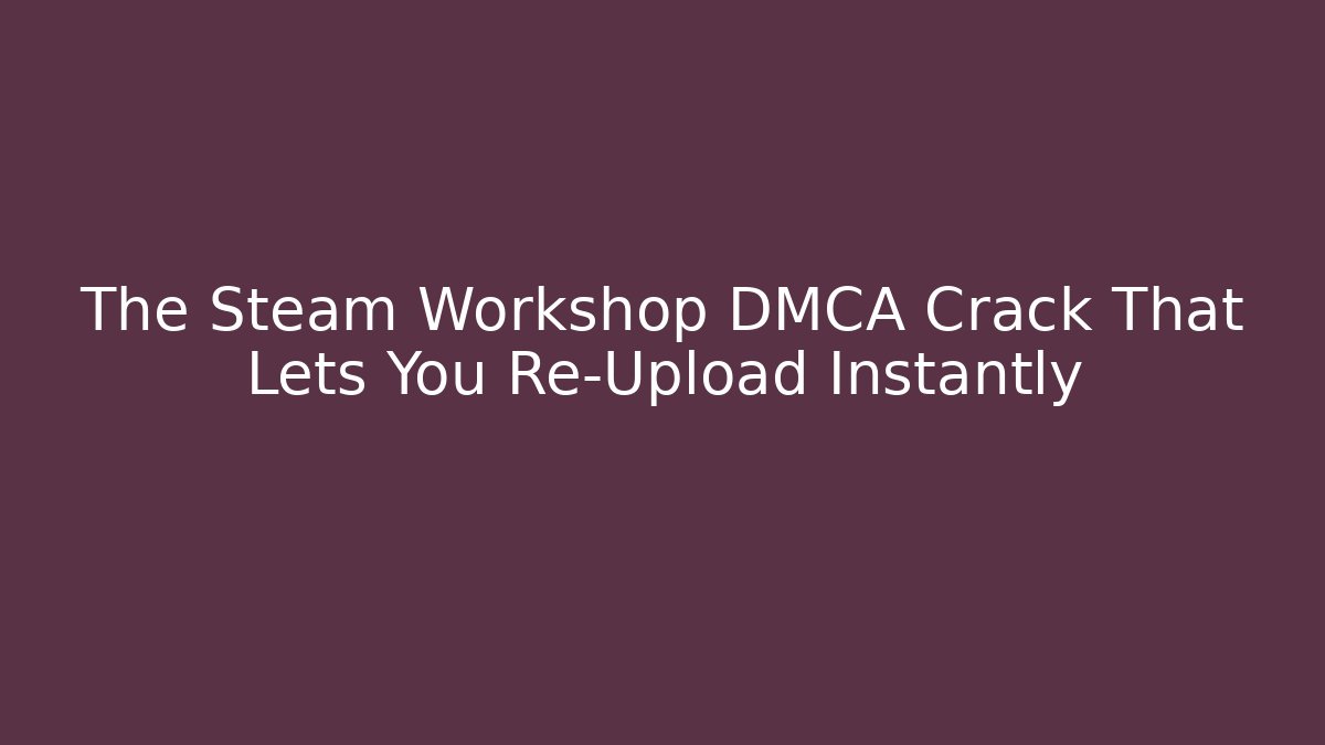 The Steam Workshop DMCA Crack That Lets You Re-Upload Instantly