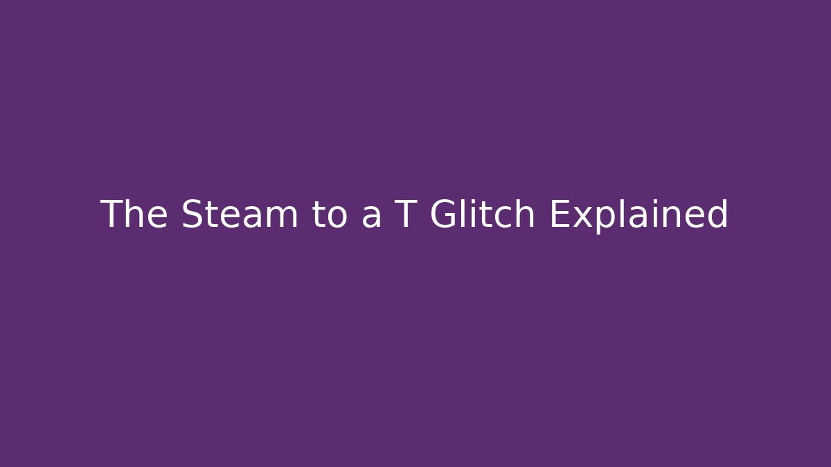The Steam to a T Glitch Explained