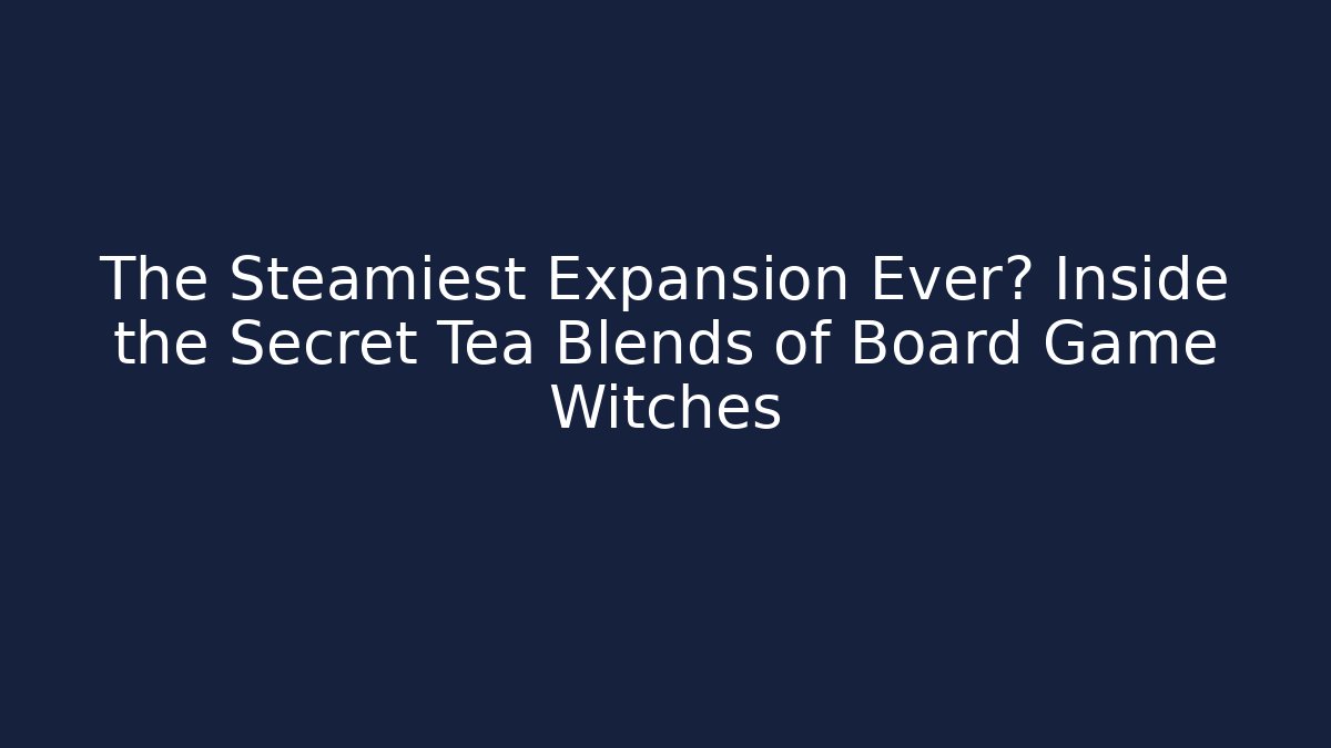 The Steamiest Expansion Ever? Inside the Secret Tea Blends of Board Game Witches