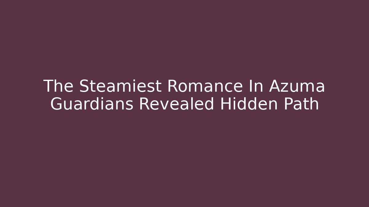 The Steamiest Romance In Azuma Guardians Revealed Hidden Path