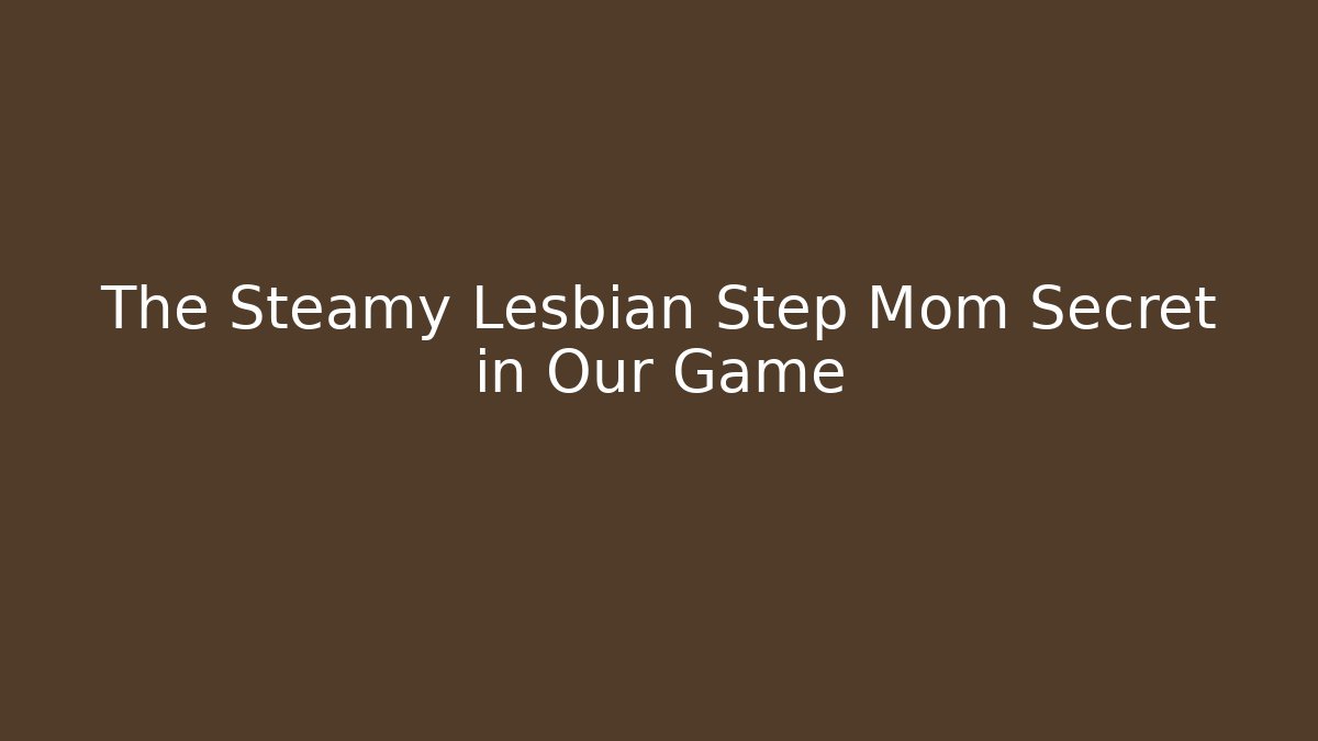The Steamy Lesbian Step Mom Secret in Our Game