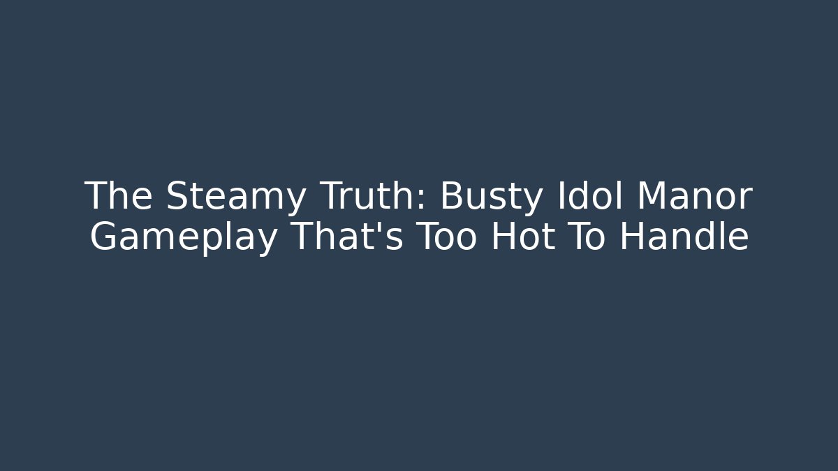 The Steamy Truth: Busty Idol Manor Gameplay That's Too Hot To Handle
