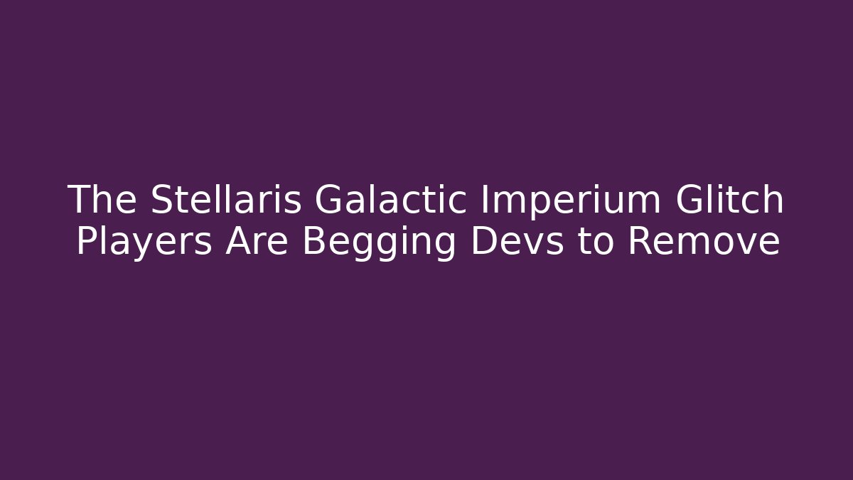 The Stellaris Galactic Imperium Glitch Players Are Begging Devs to Remove