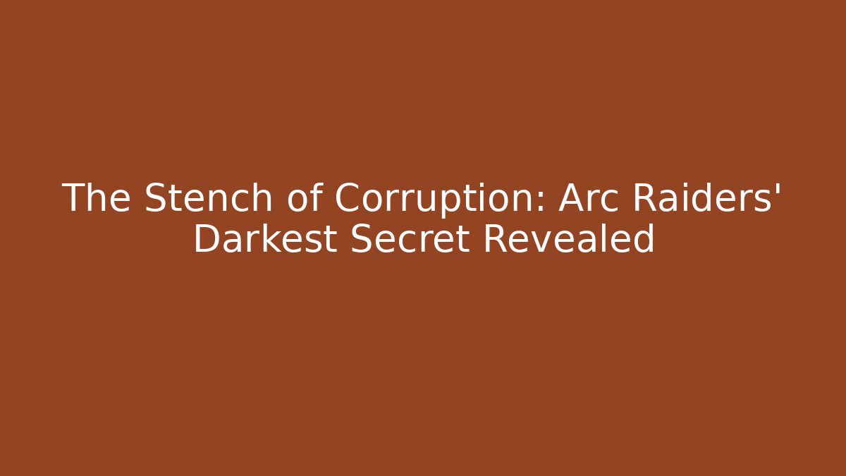 The Stench of Corruption: Arc Raiders’ Darkest Secret Revealed