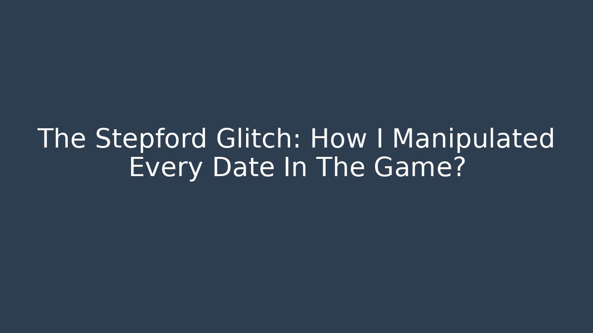 The Stepford Glitch: How I Manipulated Every Date In The Game?