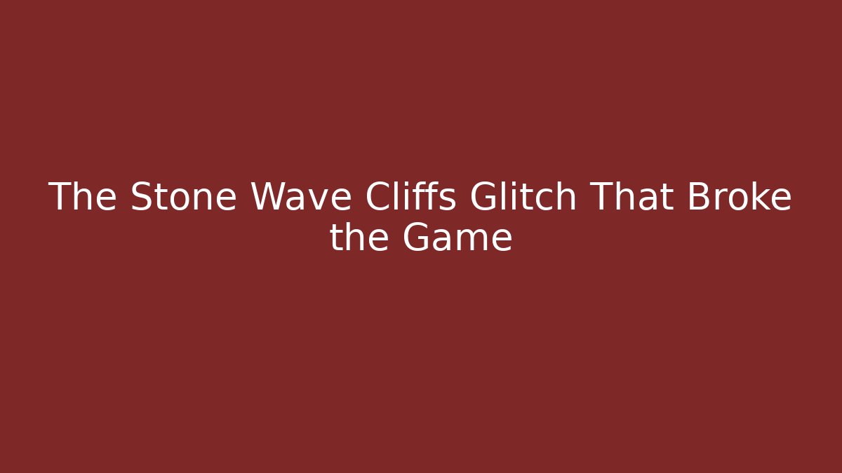The Stone Wave Cliffs Glitch That Broke the Game