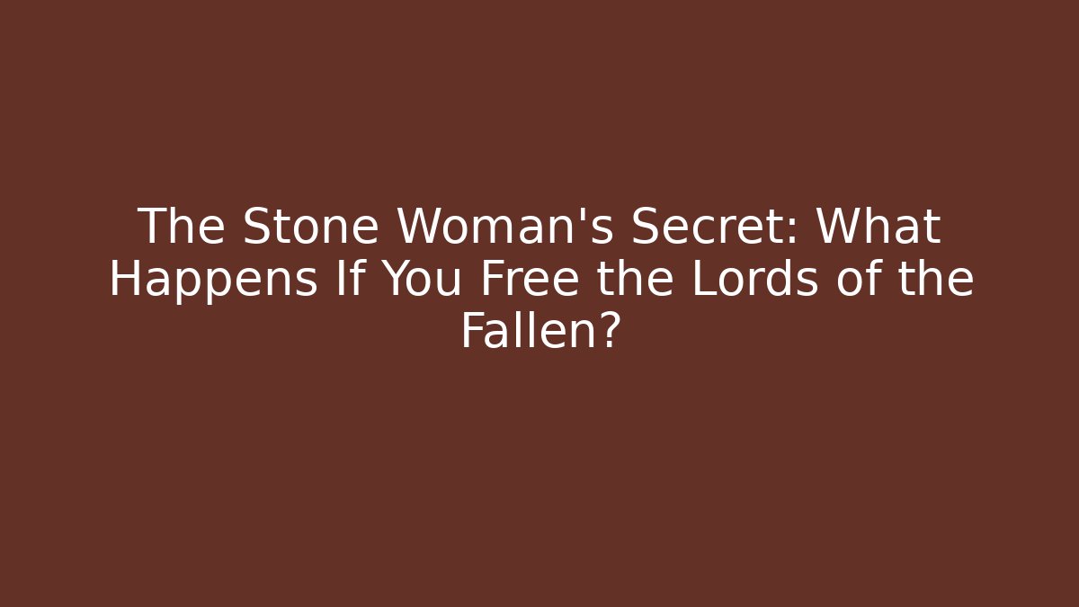 The Stone Woman's Secret: What Happens If You Free the Lords of the Fallen?