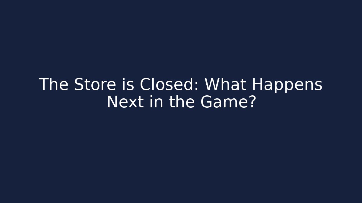 The Store is Closed: What Happens Next in the Game?