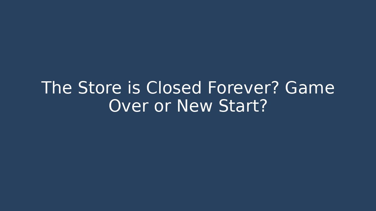 The Store is Closed Forever? Game Over or New Start?