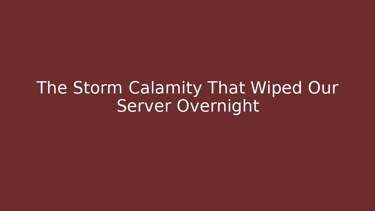 The Storm Calamity That Wiped Our Server Overnight