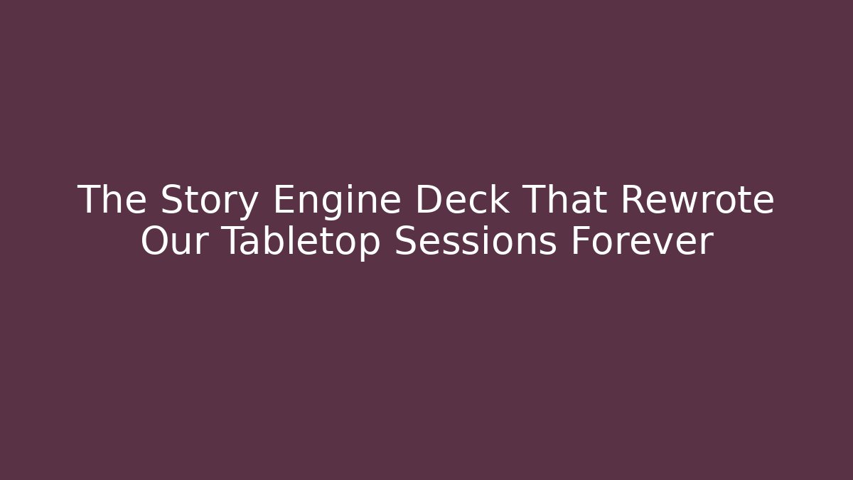 The Story Engine Deck That Rewrote Our Tabletop Sessions Forever