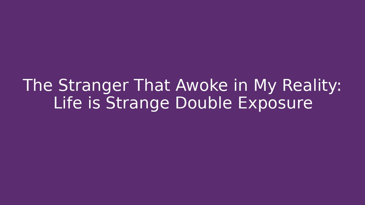 The Stranger That Awoke in My Reality: Life is Strange Double Exposure