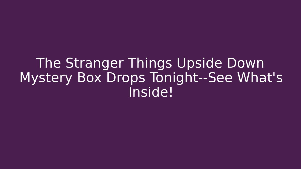 The Stranger Things Upside Down Mystery Box Drops Tonight—See What's Inside!