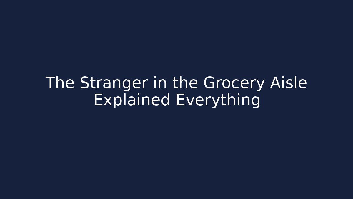 The Stranger in the Grocery Aisle Explained Everything