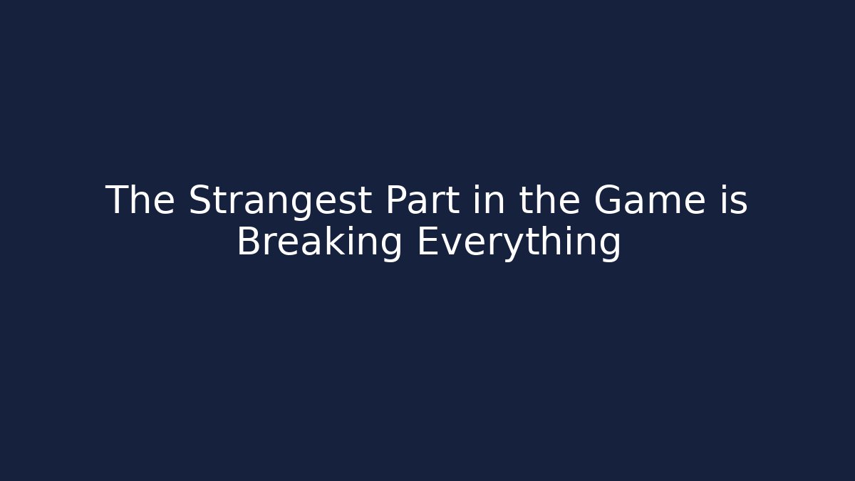 The Strangest Part in the Game is Breaking Everything
